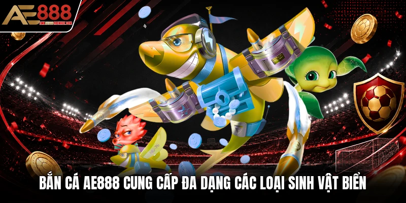Bắn cá AE888 cung cấp đa dạng các loại sinh vật biển