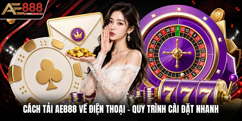 Cách Tải AE888 Về Điện Thoại - Quy Trình Cài Đặt Nhanh